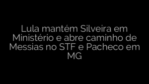 ​Lula mantém Silveira em Ministério e abre caminho de Messias no STF e Pacheco em MG 